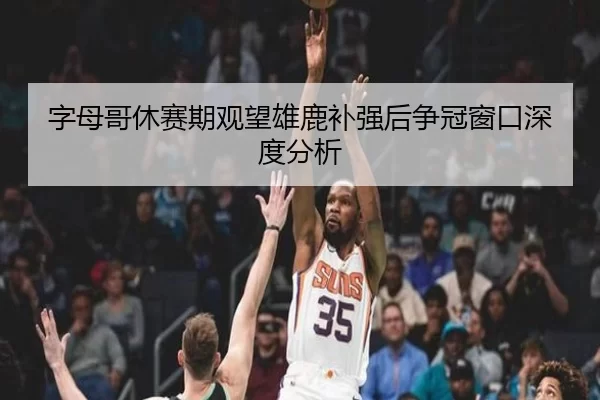 字母哥休赛期观望雄鹿补强后争冠窗口深度分析